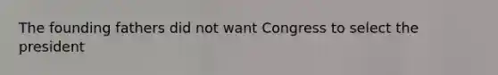 The founding fathers did not want Congress to select the president
