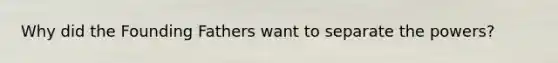 Why did the Founding Fathers want to separate the powers?