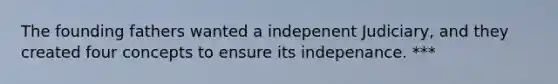 The founding fathers wanted a indepenent Judiciary, and they created four concepts to ensure its indepenance. ***