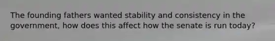 The founding fathers wanted stability and consistency in the government, how does this affect how the senate is run today?