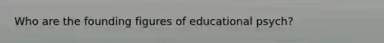 Who are the founding figures of educational psych?