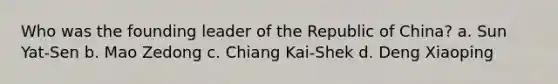 Who was the founding leader of the Republic of China? a. Sun Yat-Sen b. Mao Zedong c. Chiang Kai-Shek d. Deng Xiaoping