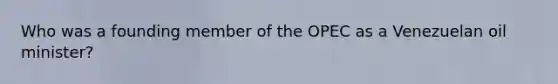 Who was a founding member of the OPEC as a Venezuelan oil minister?
