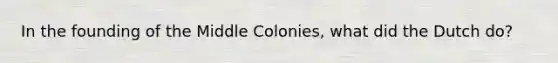 In the founding of the Middle Colonies, what did the Dutch do?