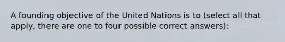 A founding objective of the United Nations is to (select all that apply, there are one to four possible correct answers):