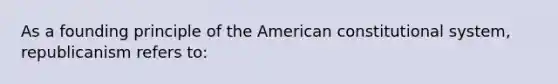 As a founding principle of the American constitutional system, republicanism refers to: