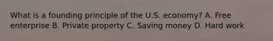 What is a founding principle of the U.S. economy? A. Free enterprise B. Private property C. Saving money D. Hard work