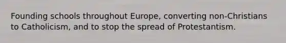 Founding schools throughout Europe, converting non-Christians to Catholicism, and to stop the spread of Protestantism.