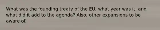 What was the founding treaty of the EU, what year was it, and what did it add to the agenda? Also, other expansions to be aware of.