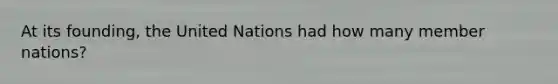 At its founding, the United Nations had how many member nations?