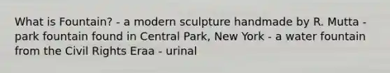 What is Fountain? - a modern sculpture handmade by R. Mutta - park fountain found in Central Park, New York - a water fountain from the Civil Rights Eraa - urinal