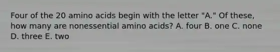 Four of the 20 <a href='https://www.questionai.com/knowledge/k9gb720LCl-amino-acids' class='anchor-knowledge'>amino acids</a> begin with the letter "A." Of these, how many are nonessential amino acids? A. four B. one C. none D. three E. two