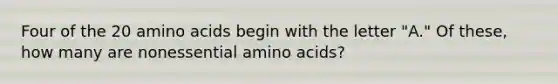 Four of the 20 amino acids begin with the letter "A." Of these, how many are nonessential amino acids?