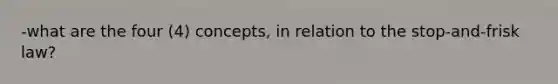 -what are the four (4) concepts, in relation to the stop-and-frisk law?