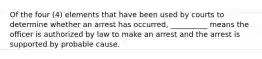 Of the four (4) elements that have been used by courts to determine whether an arrest has occurred, __________ means the officer is authorized by law to make an arrest and the arrest is supported by probable cause.