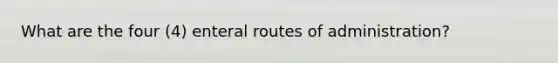 What are the four (4) enteral routes of administration?