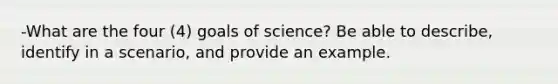 -What are the four (4) goals of science? Be able to describe, identify in a scenario, and provide an example.