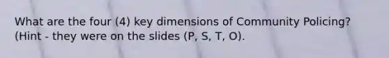 What are the four (4) key dimensions of Community Policing? (Hint - they were on the slides (P, S, T, O).