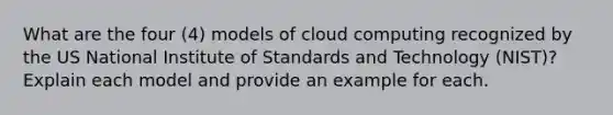 What are the four (4) models of cloud computing recognized by the US National Institute of Standards and Technology (NIST)? Explain each model and provide an example for each.