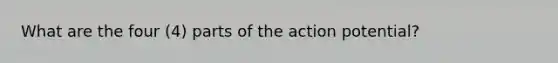 What are the four (4) parts of the action potential?