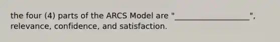 the four (4) parts of the ARCS Model are "___________________", relevance, confidence, and satisfaction.