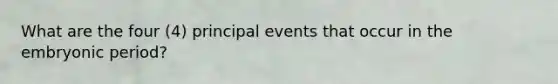 What are the four (4) principal events that occur in the embryonic period?