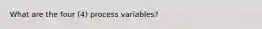 What are the four (4) process variables?