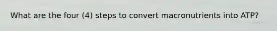 What are the four (4) steps to convert macronutrients into ATP?