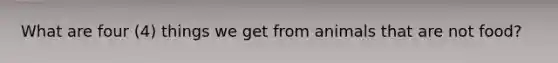 What are four (4) things we get from animals that are not food?