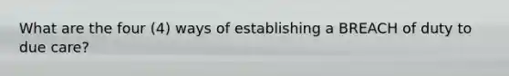 What are the four (4) ways of establishing a BREACH of duty to due care?