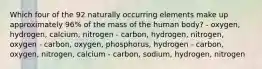 Which four of the 92 naturally occurring elements make up approximately 96% of the mass of the human body? - oxygen, hydrogen, calcium, nitrogen - carbon, hydrogen, nitrogen, oxygen - carbon, oxygen, phosphorus, hydrogen - carbon, oxygen, nitrogen, calcium - carbon, sodium, hydrogen, nitrogen