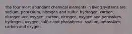 The four most abundant chemical elements in living systems are: sodium, potassium, nitrogen and sulfur. hydrogen, carbon, nitrogen and oxygen. carbon, nitrogen, oxygen and potassium. hydrogen, oxygen, sulfur and phosphorus. sodium, potassium, carbon and oxygen.