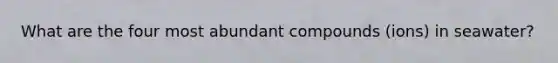 What are the four most abundant compounds (ions) in seawater?
