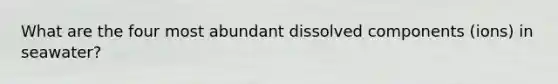 What are the four most abundant dissolved components (ions) in seawater?