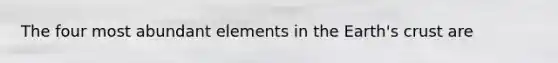 The four most abundant elements in the Earth's crust are