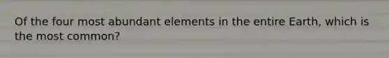 Of the four most abundant elements in the entire Earth, which is the most common?