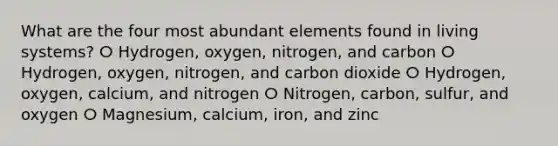 What are the four most abundant elements found in living systems? ⵔ Hydrogen, oxygen, nitrogen, and carbon ⵔ Hydrogen, oxygen, nitrogen, and carbon dioxide ⵔ Hydrogen, oxygen, calcium, and nitrogen ⵔ Nitrogen, carbon, sulfur, and oxygen ⵔ Magnesium, calcium, iron, and zinc