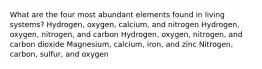 What are the four most abundant elements found in living systems? Hydrogen, oxygen, calcium, and nitrogen Hydrogen, oxygen, nitrogen, and carbon Hydrogen, oxygen, nitrogen, and carbon dioxide Magnesium, calcium, iron, and zinc Nitrogen, carbon, sulfur, and oxygen