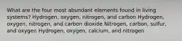 What are the four most abundant elements found in living systems? Hydrogen, oxygen, nitrogen, and carbon Hydrogen, oxygen, nitrogen, and carbon dioxide Nitrogen, carbon, sulfur, and oxygen Hydrogen, oxygen, calcium, and nitrogen