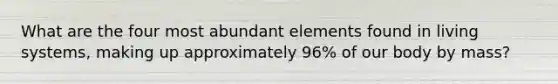 What are the four most abundant elements found in living systems, making up approximately 96% of our body by mass?