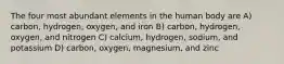 The four most abundant elements in the human body are A) carbon, hydrogen, oxygen, and iron B) carbon, hydrogen, oxygen, and nitrogen C) calcium, hydrogen, sodium, and potassium D) carbon, oxygen, magnesium, and zinc