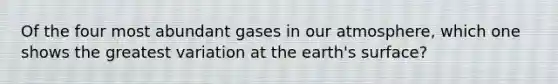 Of the four most abundant gases in our atmosphere, which one shows the greatest variation at the earth's surface?