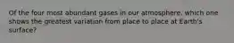 Of the four most abundant gases in our atmosphere, which one shows the greatest variation from place to place at Earth's surface?