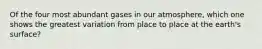 Of the four most abundant gases in our atmosphere, which one shows the greatest variation from place to place at the earth's surface?