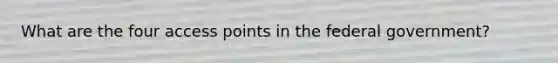 What are the four access points in the federal government?