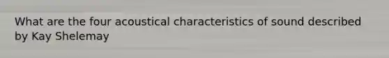 What are the four acoustical characteristics of sound described by Kay Shelemay