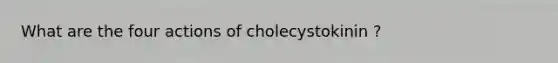 What are the four actions of cholecystokinin ?