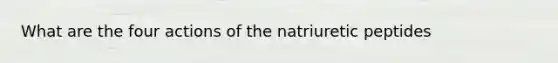 What are the four actions of the natriuretic peptides