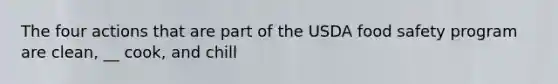 The four actions that are part of the USDA food safety program are clean, __ cook, and chill