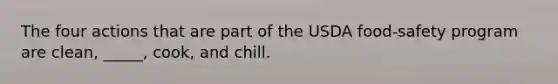 The four actions that are part of the USDA food-safety program are clean, _____, cook, and chill.